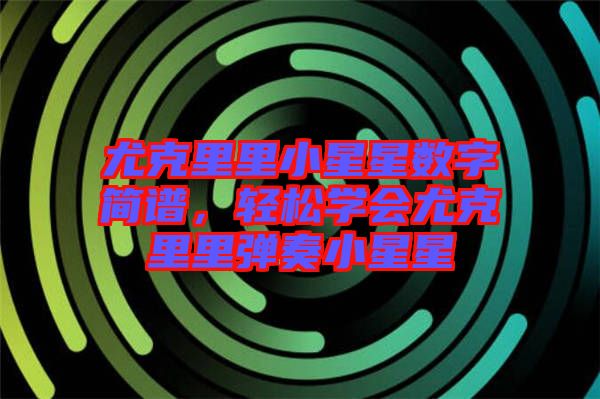 尤克里里小星星數(shù)字簡(jiǎn)譜，輕松學(xué)會(huì)尤克里里彈奏小星星