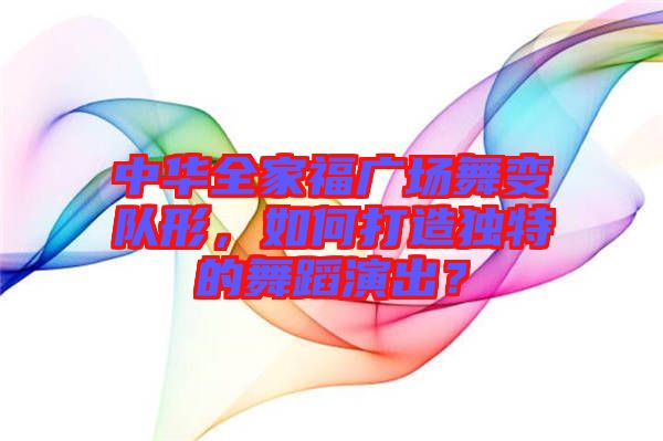 中華全家福廣場舞變隊形，如何打造獨特的舞蹈演出？