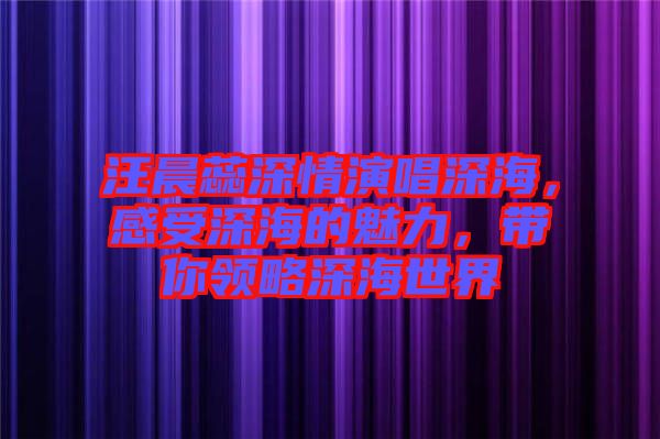 汪晨蕊深情演唱深海，感受深海的魅力，帶你領(lǐng)略深海世界