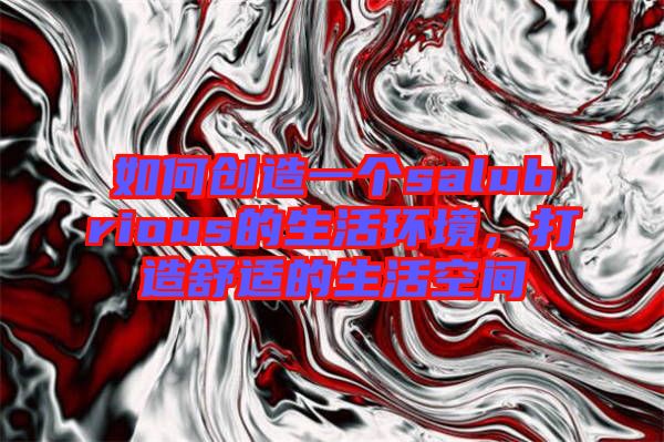 如何創(chuàng)造一個(gè)salubrious的生活環(huán)境，打造舒適的生活空間