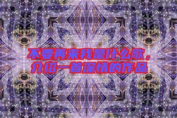 不要再來我是什么歌，介紹一首深情的作品