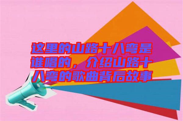 這里的山路十八彎是誰(shuí)唱的，介紹山路十八彎的歌曲背后故事