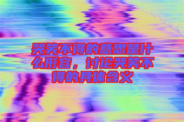 哭笑不得的意思是什么形容，討論哭笑不得的具體含義