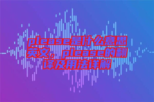 please是什么意思英文，please的翻譯及用法詳解