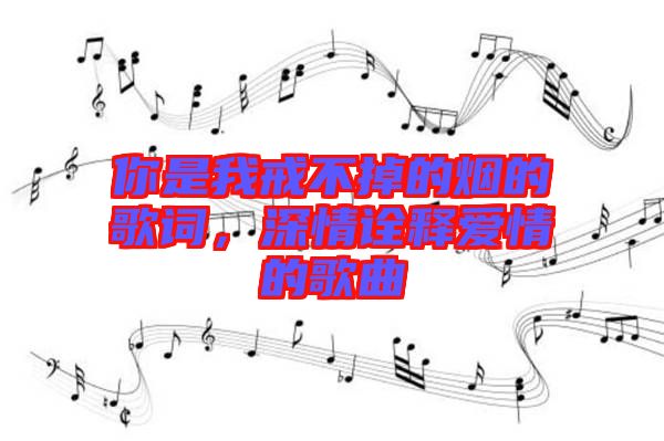 你是我戒不掉的煙的歌詞，深情詮釋愛情的歌曲
