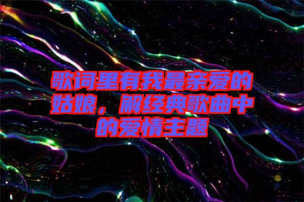 歌詞里有我最親愛的姑娘，解經(jīng)典歌曲中的愛情主題