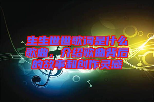 生生世世歌詞是什么歌曲，介紹歌曲背后的故事和創(chuàng)作靈感