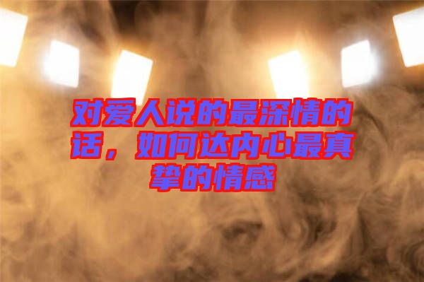 對(duì)愛人說的最深情的話，如何達(dá)內(nèi)心最真摯的情感