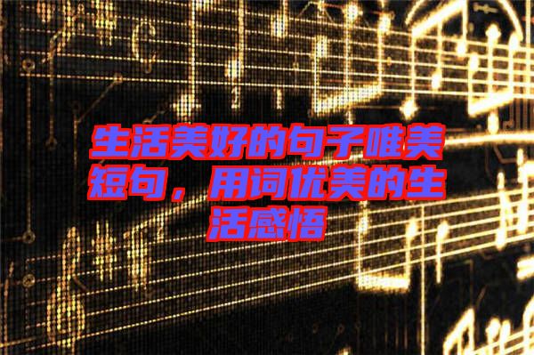 生活美好的句子唯美短句，用詞優(yōu)美的生活感悟