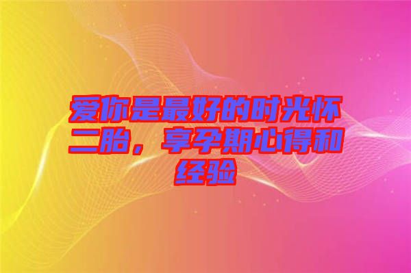 愛你是最好的時光懷二胎，享孕期心得和經驗