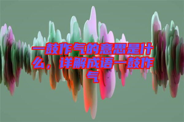 一鼓作氣的意思是什么，詳解成語一鼓作氣