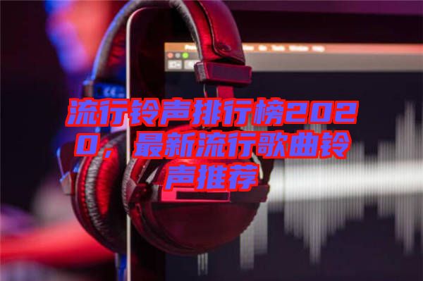 流行鈴聲排行榜2020，最新流行歌曲鈴聲推薦