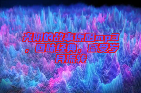 光陰的故事原唱mp3，回味經(jīng)典，感受歲月流轉(zhuǎn)