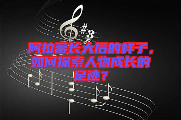 阿拉蕾長(zhǎng)大后的樣子，如何探索人物成長(zhǎng)的足跡？