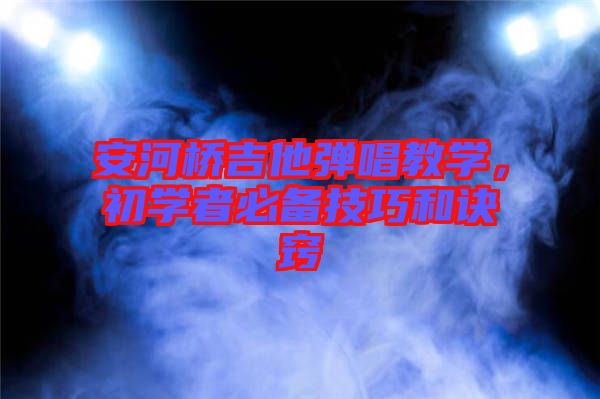 安河橋吉他彈唱教學(xué)，初學(xué)者必備技巧和訣竅