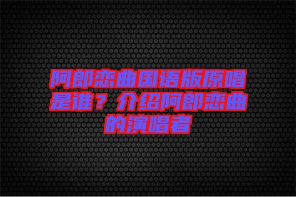 阿郎戀曲國(guó)語(yǔ)版原唱是誰(shuí)？介紹阿郎戀曲的演唱者