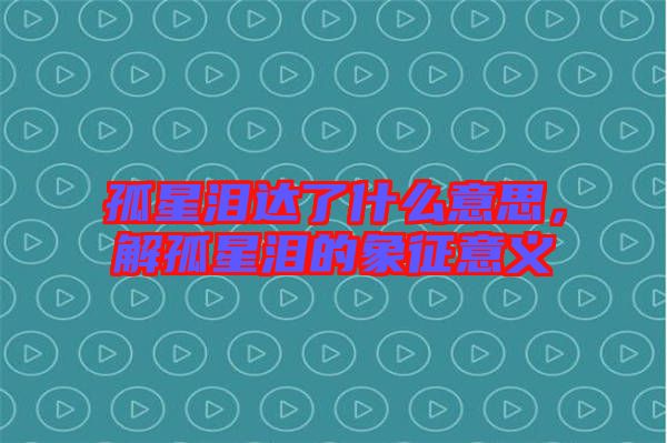 孤星淚達(dá)了什么意思，解孤星淚的象征意義