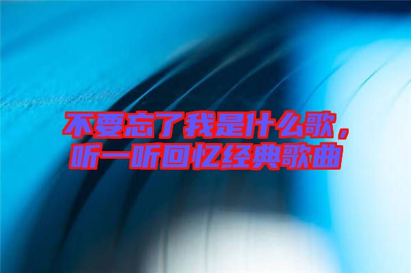不要忘了我是什么歌，聽一聽回憶經(jīng)典歌曲