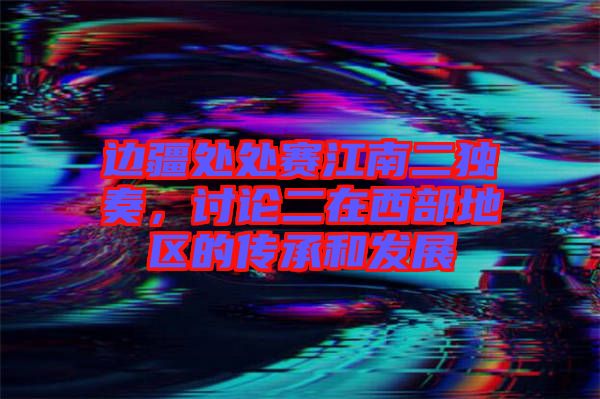 邊疆處處賽江南二獨(dú)奏，討論二在西部地區(qū)的傳承和發(fā)展