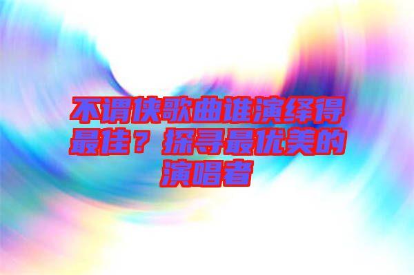不謂俠歌曲誰演繹得最佳？探尋最優(yōu)美的演唱者