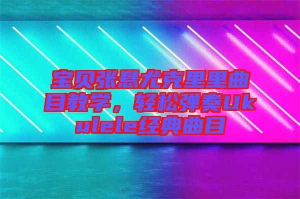 寶貝張懸尤克里里曲目教學，輕松彈奏Ukulele經(jīng)典曲目