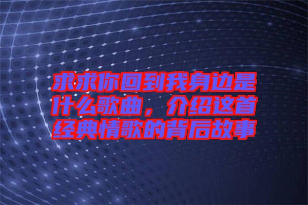 求求你回到我身邊是什么歌曲，介紹這首經(jīng)典情歌的背后故事