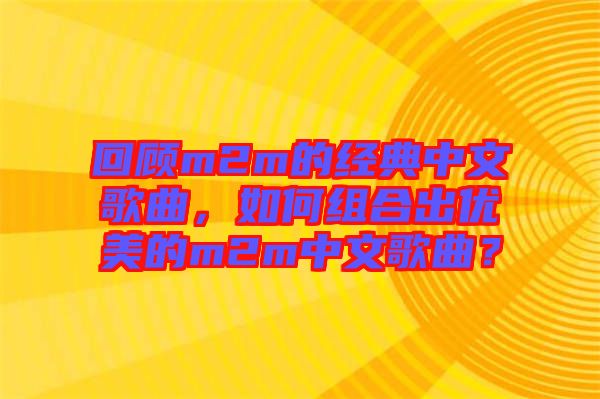 回顧m2m的經(jīng)典中文歌曲，如何組合出優(yōu)美的m2m中文歌曲？