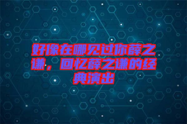 好像在哪見(jiàn)過(guò)你薛之謙，回憶薛之謙的經(jīng)典演出