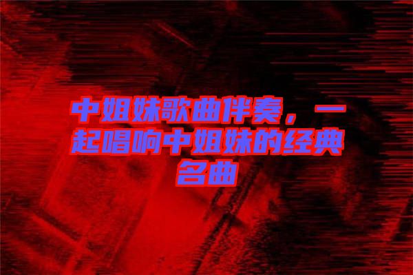 中姐妹歌曲伴奏，一起唱響中姐妹的經(jīng)典名曲
