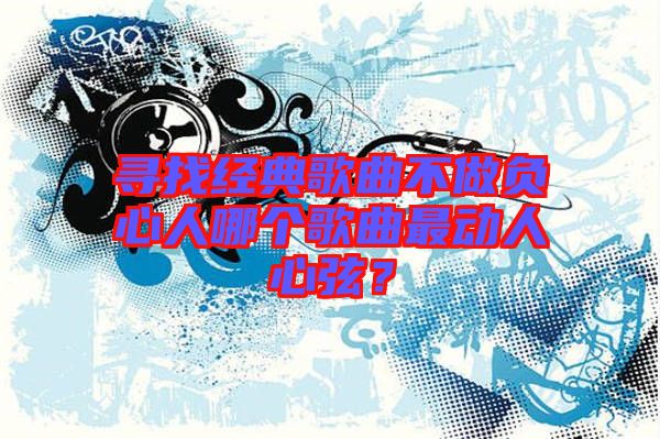 尋找經(jīng)典歌曲不做負(fù)心人哪個(gè)歌曲最動(dòng)人心弦？