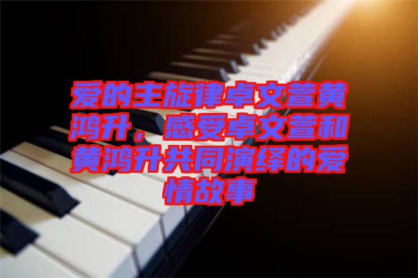 愛的主旋律卓文萱黃鴻升，感受卓文萱和黃鴻升共同演繹的愛情故事