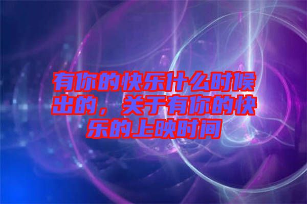 有你的快樂(lè)什么時(shí)候出的，關(guān)于有你的快樂(lè)的上映時(shí)間