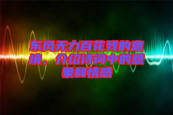 東風(fēng)無力百花殘的意境，介紹詩詞中的意象和情感