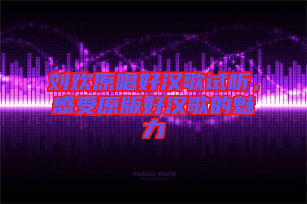劉歡原唱好漢歌試聽，感受原版好漢歌的魅力