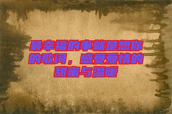 最幸福的事就是想你的歌詞，感受愛情的甜蜜與溫暖