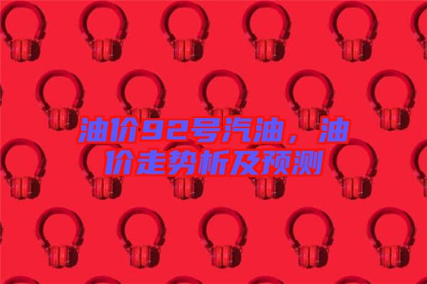 油價92號汽油，油價走勢析及預(yù)測
