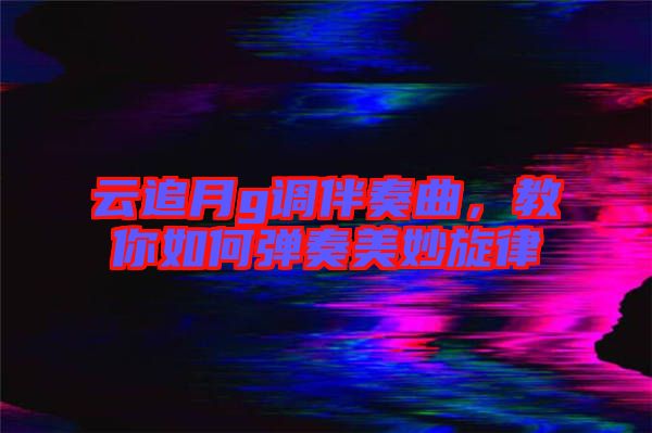 云追月g調(diào)伴奏曲，教你如何彈奏美妙旋律