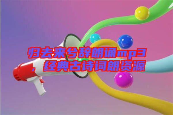歸去來兮辭朗誦mp3，經(jīng)典古詩詞朗資源