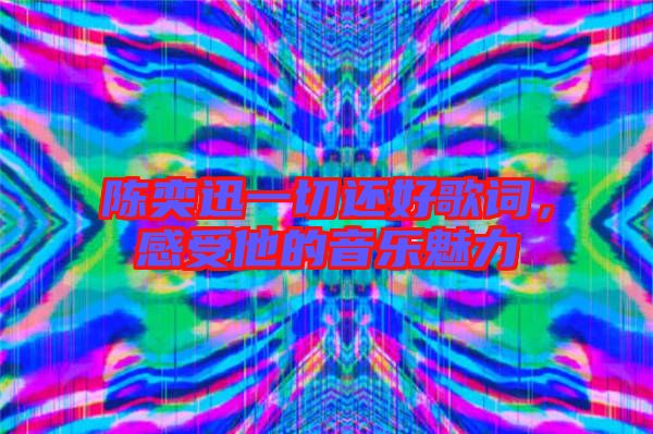 陳奕迅一切還好歌詞，感受他的音樂魅力