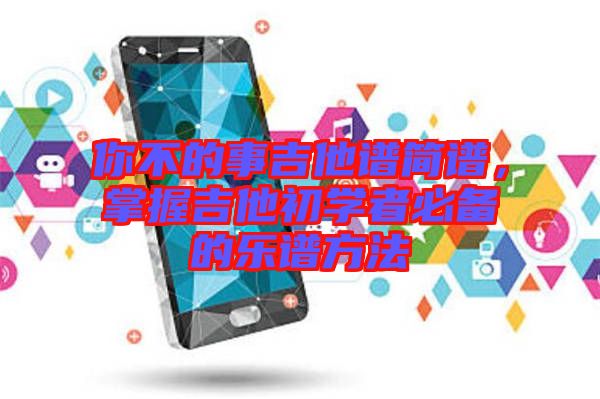 你不的事吉他譜簡譜，掌握吉他初學(xué)者必備的樂譜方法