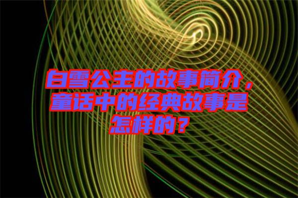 白雪公主的故事簡介，童話中的經(jīng)典故事是怎樣的？