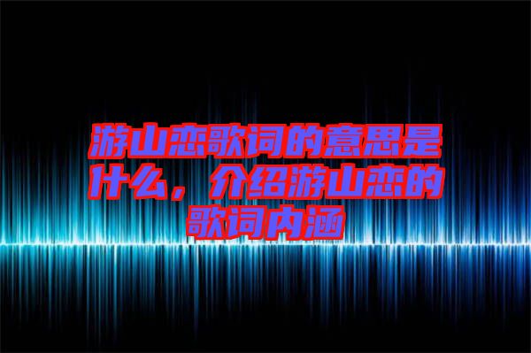 游山戀歌詞的意思是什么，介紹游山戀的歌詞內(nèi)涵
