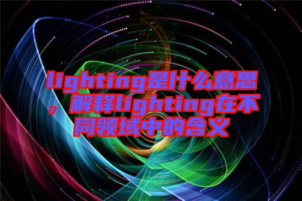 lighting是什么意思，解釋lighting在不同領(lǐng)域中的含義
