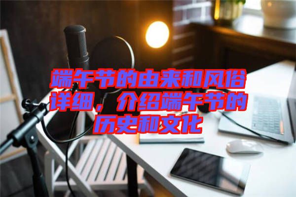端午節(jié)的由來和風(fēng)俗詳細(xì)，介紹端午節(jié)的歷史和文化