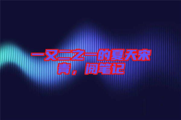 一又二之一的夏天宋青，閱筆記