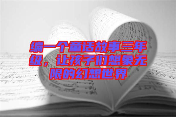 編一個(gè)童話故事三年級(jí)，讓孩子們想象無(wú)限的幻想世界