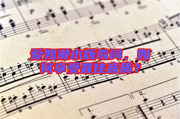 愛(ài)如潮水版歌詞，如何享受最佳音質(zhì)？