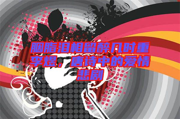 胭脂淚相留醉幾時(shí)重李煜，唐詩(shī)中的愛(ài)情悲劇