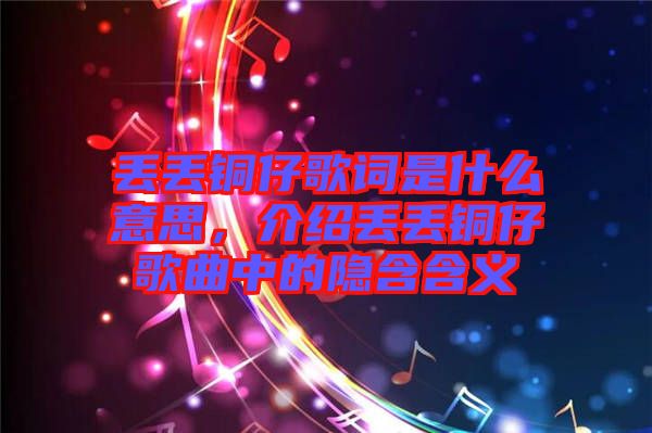 丟丟銅仔歌詞是什么意思，介紹丟丟銅仔歌曲中的隱含含義