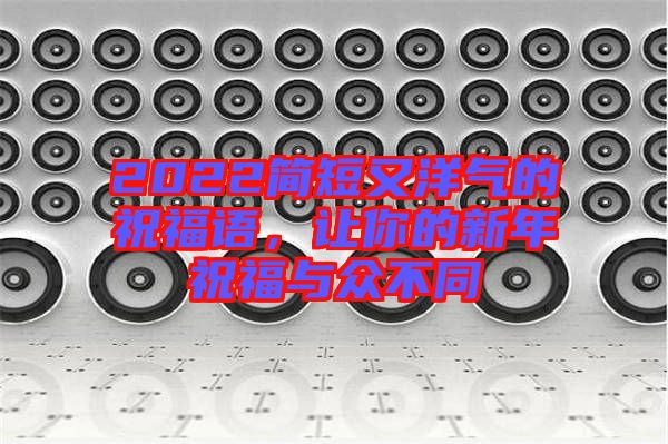 2022簡(jiǎn)短又洋氣的祝福語(yǔ)，讓你的新年祝福與眾不同